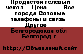 Продаётся гелевый чехол  › Цена ­ 55 - Все города Сотовые телефоны и связь » Другое   . Белгородская обл.,Белгород г.